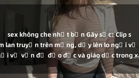 sex không che nhật bản Gây sốc: Clip sex mẹ con Việt Nam lan truyền trên mạng, dấy lên lo ngại về vấn đề đạo đức và giáo dục trong xã hội hiện nay.