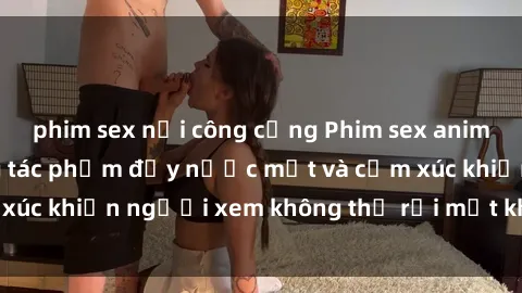 phim sex nơi công cộng Phim sex anime đỉnh cao: Những tác phẩm đầy nước mắt và cảm xúc khiến người xem không thể rời mắt khỏi màn hình