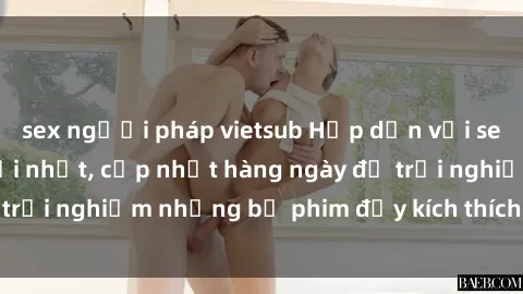 sex người pháp vietsub Hấp dẫn với sex hentai vietsub mới nhất, cập nhật hàng ngày để trải nghiệm những bộ phim đầy kích thích và hấp dẫn.