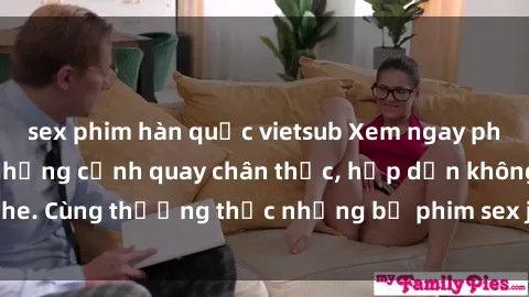 sex phim hàn quốc vietsub Xem ngay phim sex jav HD với những cảnh quay chân thực, hấp dẫn không che. Cùng thưởng thức những bộ phim sex jav HD hot nhất hiện nay!