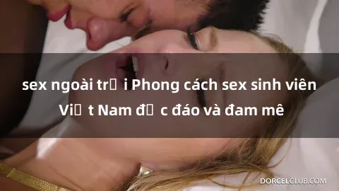 sex ngoài trời Phong cách sex sinh viên Việt Nam độc đáo và đam mê